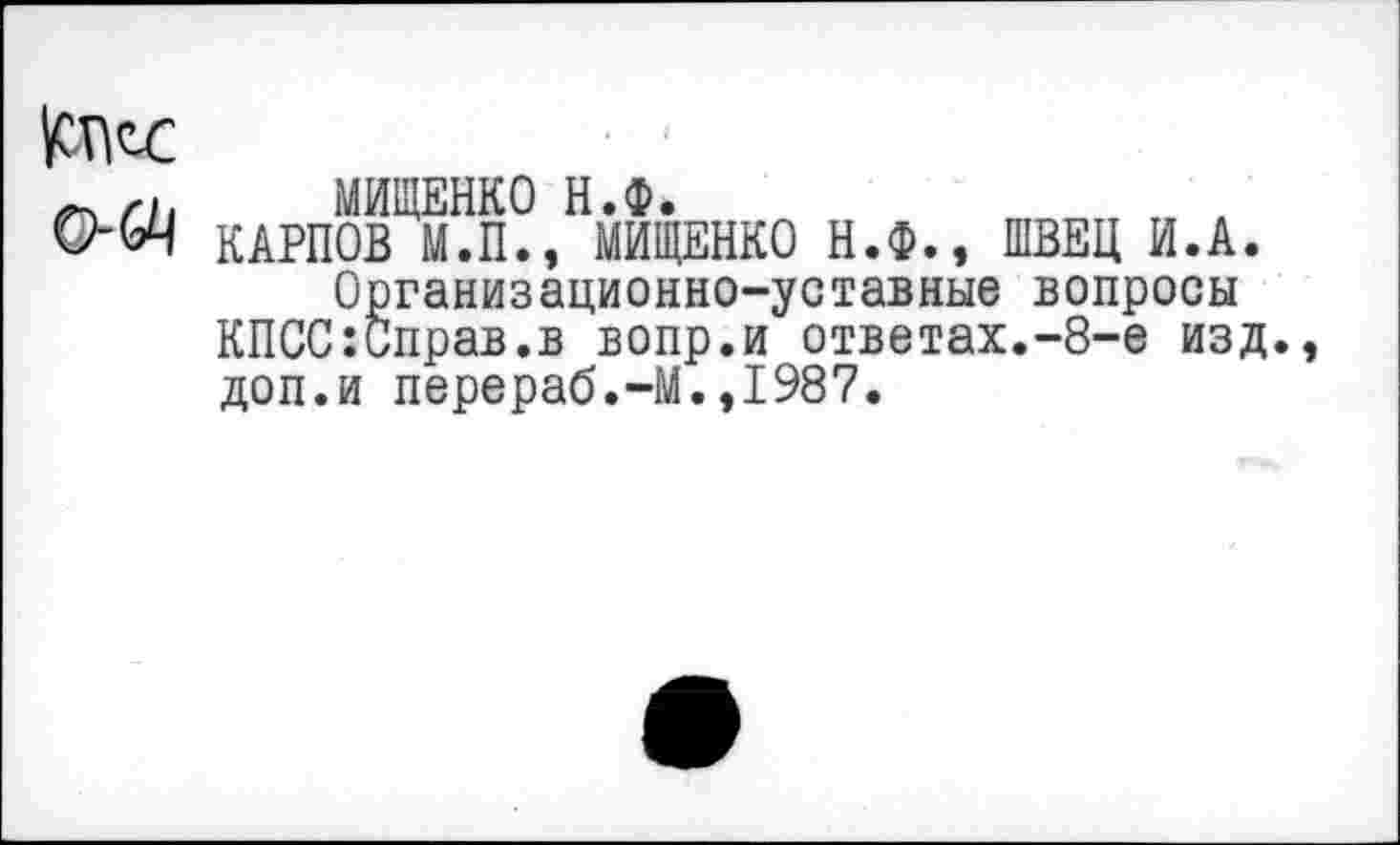 ﻿МИЩЕНКО Н.Ф.
О-ЭД КАРПОВ М.П., МИЩЕНКО Н.Ф., ШВЕЦ И.А. Организационно-уставные вопросы КПСС:Справ.в вопр.и ответах.-8-е изд., доп.и перераб.-М.,1987.